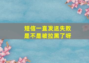 短信一直发送失败是不是被拉黑了呀