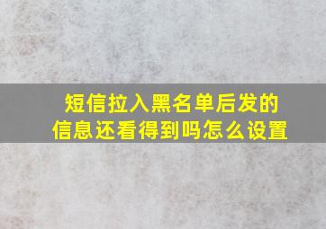 短信拉入黑名单后发的信息还看得到吗怎么设置