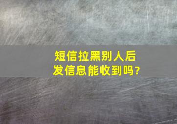 短信拉黑别人后发信息能收到吗?