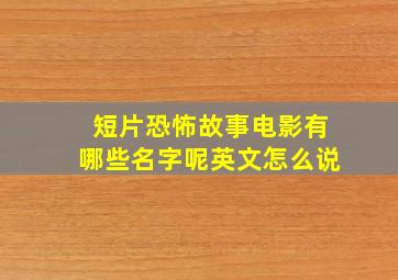 短片恐怖故事电影有哪些名字呢英文怎么说