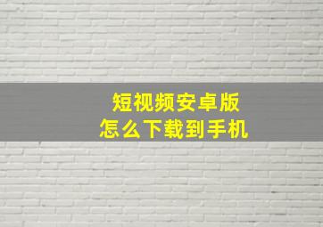 短视频安卓版怎么下载到手机