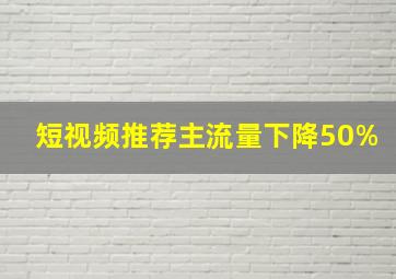 短视频推荐主流量下降50%