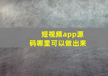 短视频app源码哪里可以做出来