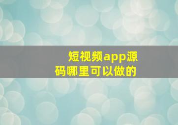 短视频app源码哪里可以做的