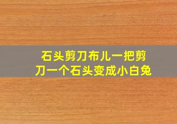 石头剪刀布儿一把剪刀一个石头变成小白兔