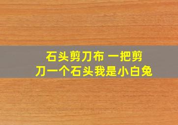 石头剪刀布 一把剪刀一个石头我是小白兔