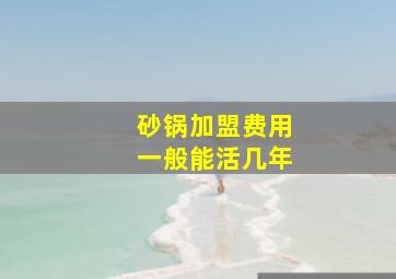 砂锅加盟费用一般能活几年