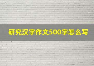 研究汉字作文500字怎么写