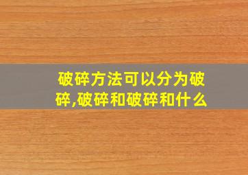 破碎方法可以分为破碎,破碎和破碎和什么