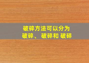 破碎方法可以分为 破碎、 破碎和 破碎