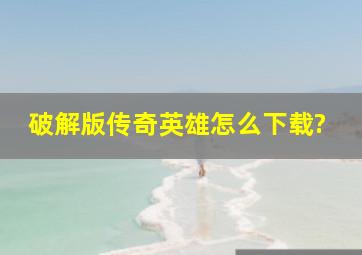 破解版传奇英雄怎么下载?