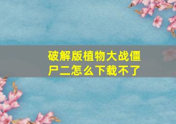 破解版植物大战僵尸二怎么下载不了