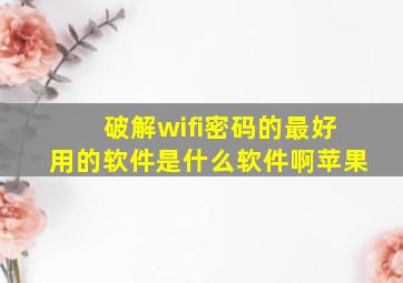 破解wifi密码的最好用的软件是什么软件啊苹果