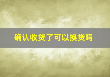 确认收货了可以换货吗