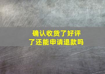 确认收货了好评了还能申请退款吗