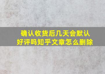 确认收货后几天会默认好评吗知乎文章怎么删除