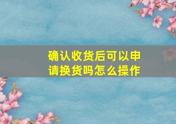 确认收货后可以申请换货吗怎么操作