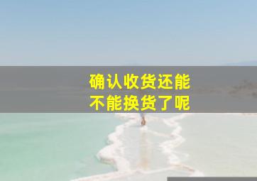 确认收货还能不能换货了呢