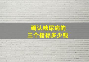 确认糖尿病的三个指标多少钱