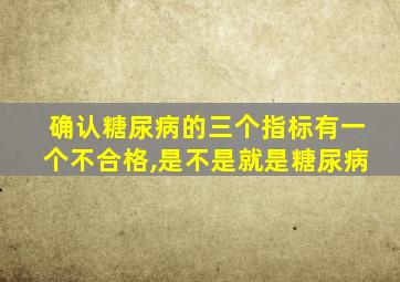 确认糖尿病的三个指标有一个不合格,是不是就是糖尿病