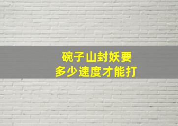 碗子山封妖要多少速度才能打