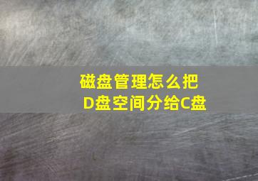 磁盘管理怎么把D盘空间分给C盘