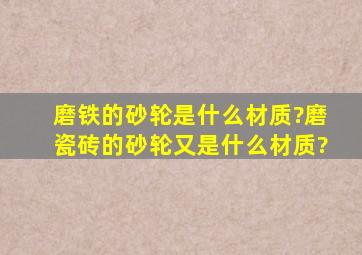 磨铁的砂轮是什么材质?磨瓷砖的砂轮又是什么材质?