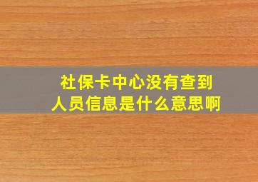 社保卡中心没有查到人员信息是什么意思啊