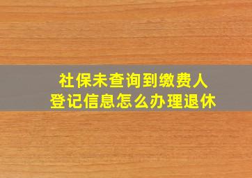 社保未查询到缴费人登记信息怎么办理退休