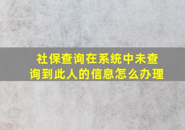 社保查询在系统中未查询到此人的信息怎么办理