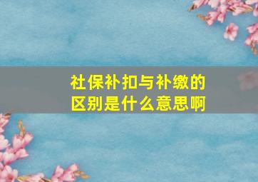 社保补扣与补缴的区别是什么意思啊