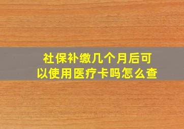 社保补缴几个月后可以使用医疗卡吗怎么查