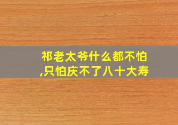 祁老太爷什么都不怕,只怕庆不了八十大寿