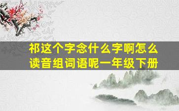 祁这个字念什么字啊怎么读音组词语呢一年级下册