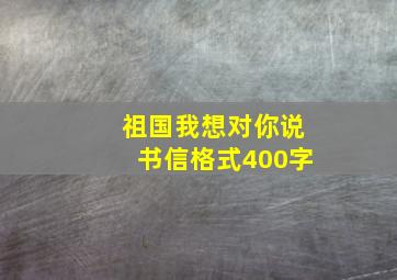 祖国我想对你说书信格式400字