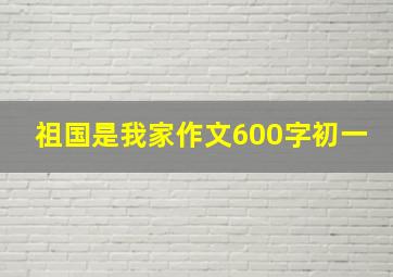 祖国是我家作文600字初一