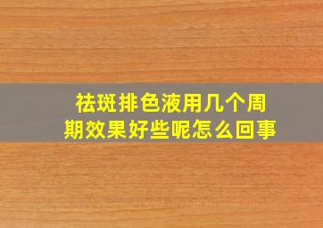 祛斑排色液用几个周期效果好些呢怎么回事