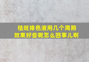 祛斑排色液用几个周期效果好些呢怎么回事儿啊