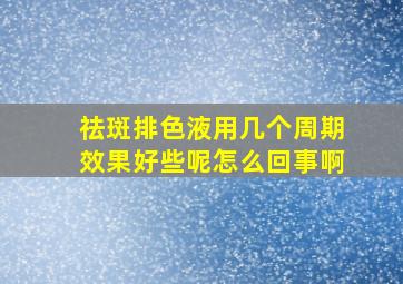 祛斑排色液用几个周期效果好些呢怎么回事啊