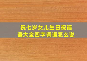 祝七岁女儿生日祝福语大全四字词语怎么说