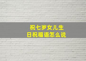 祝七岁女儿生日祝福语怎么说