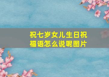 祝七岁女儿生日祝福语怎么说呢图片