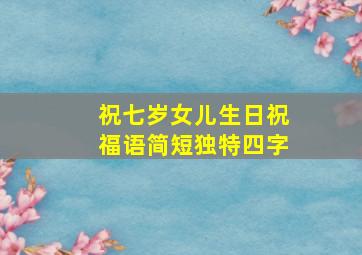 祝七岁女儿生日祝福语简短独特四字