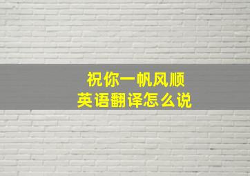 祝你一帆风顺英语翻译怎么说