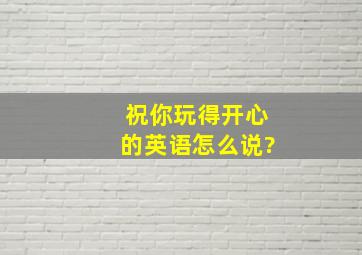 祝你玩得开心的英语怎么说?