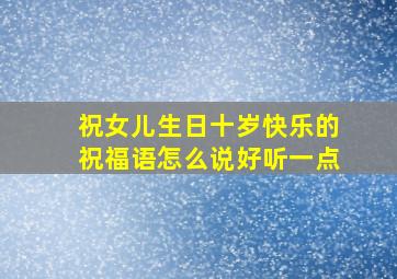 祝女儿生日十岁快乐的祝福语怎么说好听一点