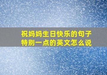 祝妈妈生日快乐的句子特别一点的英文怎么说