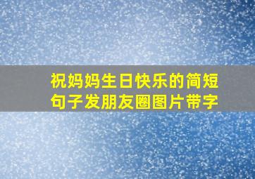 祝妈妈生日快乐的简短句子发朋友圈图片带字