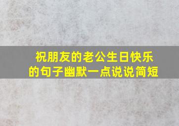 祝朋友的老公生日快乐的句子幽默一点说说简短