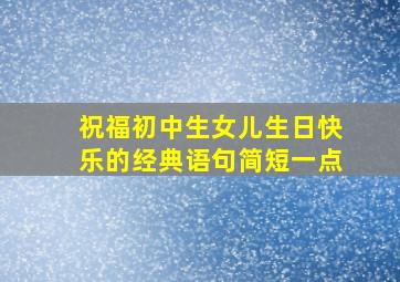 祝福初中生女儿生日快乐的经典语句简短一点